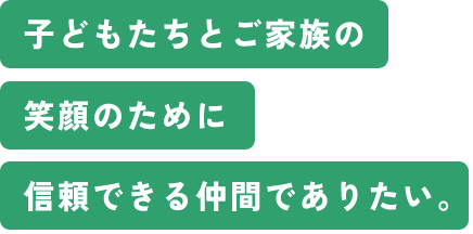 子どもたちとご家族の笑顔のために信頼できる仲間でありたい。