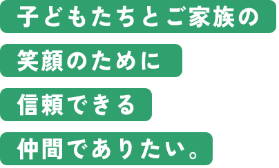 子どもたちとご家族の笑顔のために信頼できる仲間でありたい。